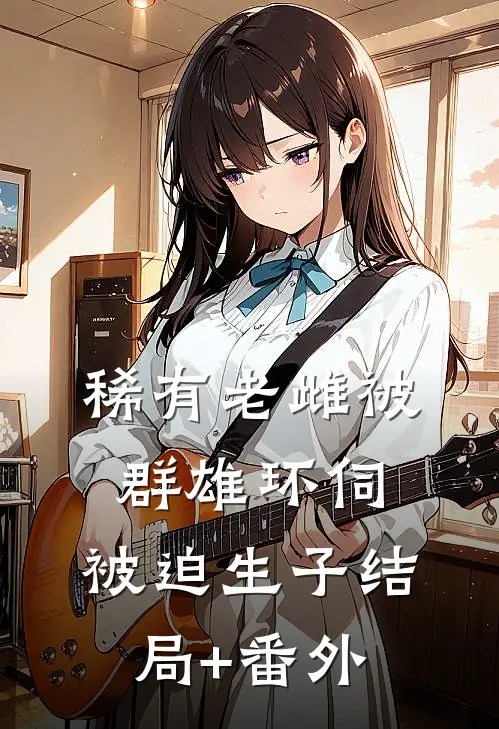 稀有老雌被群雄环伺，被迫生子结局+番外